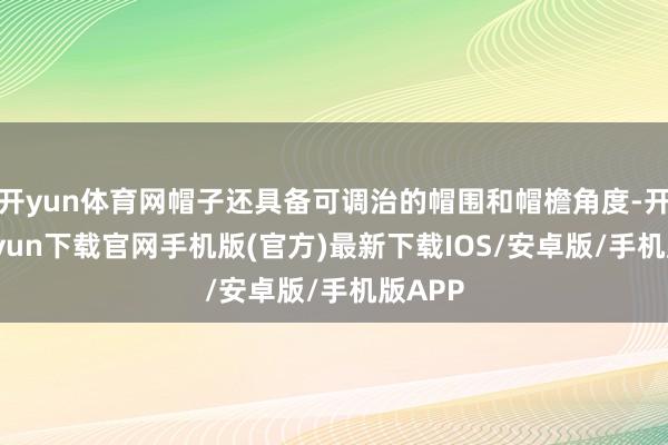 开yun体育网帽子还具备可调治的帽围和帽檐角度-开云kaiyun下载官网手机版(官方)最新下载IOS/安卓版/手机版APP