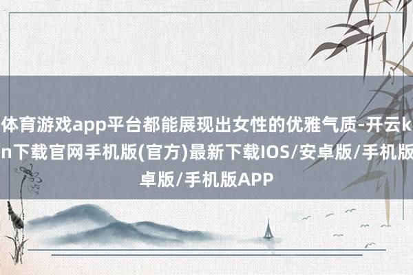 体育游戏app平台都能展现出女性的优雅气质-开云kaiyun下载官网手机版(官方)最新下载IOS/安卓版/手机版APP