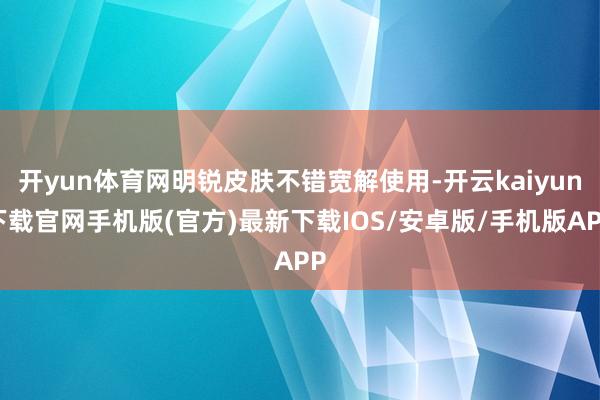 开yun体育网明锐皮肤不错宽解使用-开云kaiyun下载官网手机版(官方)最新下载IOS/安卓版/手机版APP