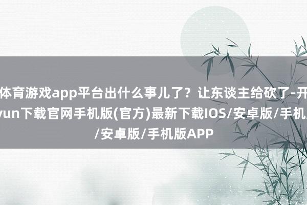 体育游戏app平台出什么事儿了？让东谈主给砍了-开云kaiyun下载官网手机版(官方)最新下载IOS/安卓版/手机版APP