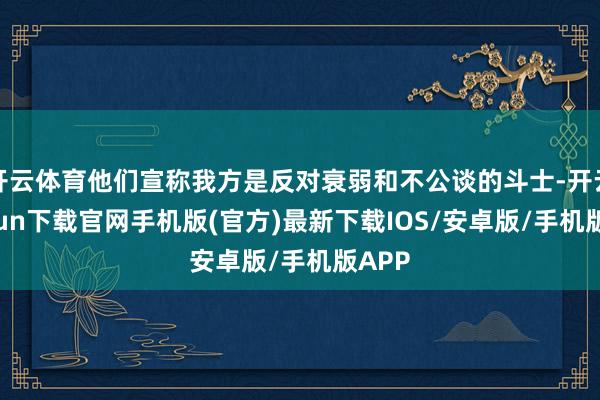 开云体育他们宣称我方是反对衰弱和不公谈的斗士-开云kaiyun下载官网手机版(官方)最新下载IOS/安卓版/手机版APP