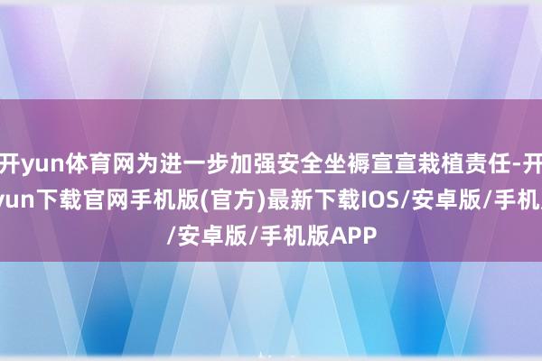 开yun体育网为进一步加强安全坐褥宣宣栽植责任-开云kaiyun下载官网手机版(官方)最新下载IOS/安卓版/手机版APP