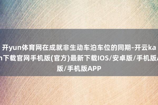 开yun体育网在成就非生动车泊车位的同期-开云kaiyun下载官网手机版(官方)最新下载IOS/安卓版/手机版APP