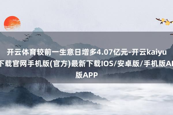 开云体育较前一生意日增多4.07亿元-开云kaiyun下载官网手机版(官方)最新下载IOS/安卓版/手机版APP