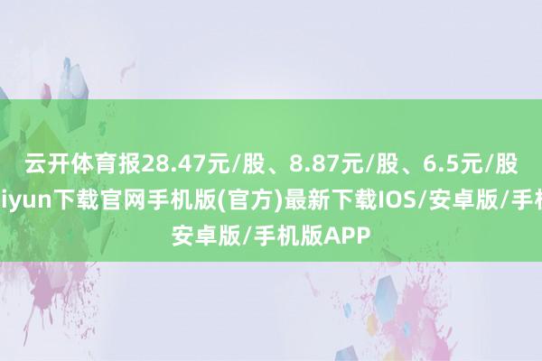 云开体育报28.47元/股、8.87元/股、6.5元/股-开云kaiyun下载官网手机版(官方)最新下载IOS/安卓版/手机版APP