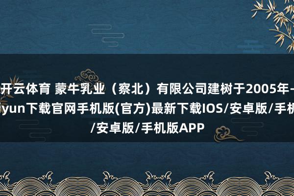 开云体育 蒙牛乳业（察北）有限公司建树于2005年-开云kaiyun下载官网手机版(官方)最新下载IOS/安卓版/手机版APP