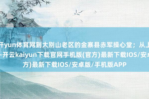 开yun体育网到大别山老区的金寨县赤军操心堂；从上海中共一大会址-开云kaiyun下载官网手机版(官方)最新下载IOS/安卓版/手机版APP