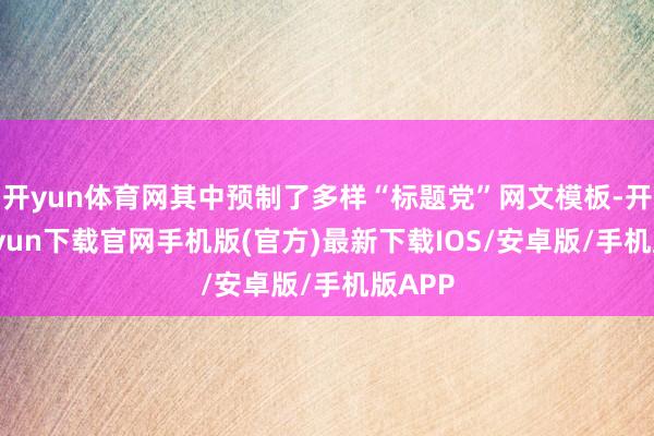 开yun体育网其中预制了多样“标题党”网文模板-开云kaiyun下载官网手机版(官方)最新下载IOS/安卓版/手机版APP