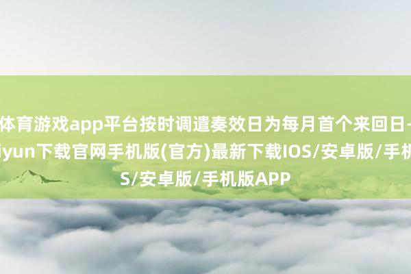 体育游戏app平台按时调遣奏效日为每月首个来回日-开云kaiyun下载官网手机版(官方)最新下载IOS/安卓版/手机版APP