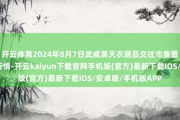 开云体育2024年8月7日武威昊天农居品交往市集暨仓储物流中心价钱行情-开云kaiyun下载官网手机版(官方)最新下载IOS/安卓版/手机版APP