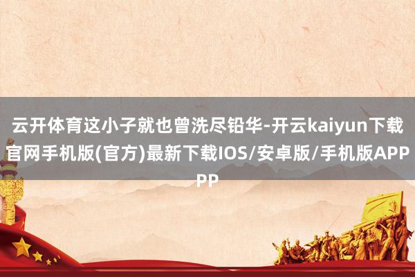 云开体育这小子就也曾洗尽铅华-开云kaiyun下载官网手机版(官方)最新下载IOS/安卓版/手机版APP