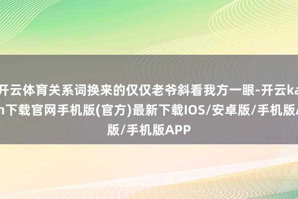 开云体育关系词换来的仅仅老爷斜看我方一眼-开云kaiyun下载官网手机版(官方)最新下载IOS/安卓版/手机版APP