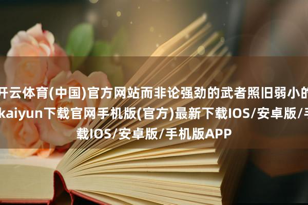 开云体育(中国)官方网站而非论强劲的武者照旧弱小的武者-开云kaiyun下载官网手机版(官方)最新下载IOS/安卓版/手机版APP