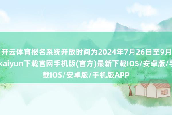 开云体育报名系统开放时间为2024年7月26日至9月6日 -开云kaiyun下载官网手机版(官方)最新下载IOS/安卓版/手机版APP