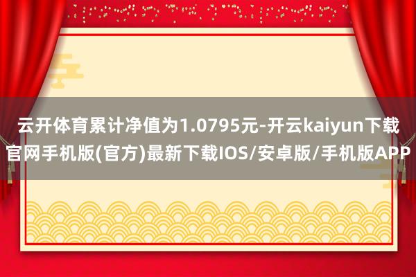 云开体育累计净值为1.0795元-开云kaiyun下载官网手机版(官方)最新下载IOS/安卓版/手机版APP