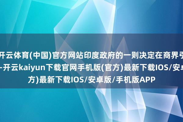 开云体育(中国)官方网站印度政府的一则决定在商界引起了不小的海潮-开云kaiyun下载官网手机版(官方)最新下载IOS/安卓版/手机版APP