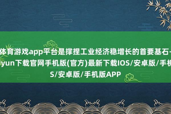 体育游戏app平台是撑捏工业经济稳增长的首要基石-开云kaiyun下载官网手机版(官方)最新下载IOS/安卓版/手机版APP