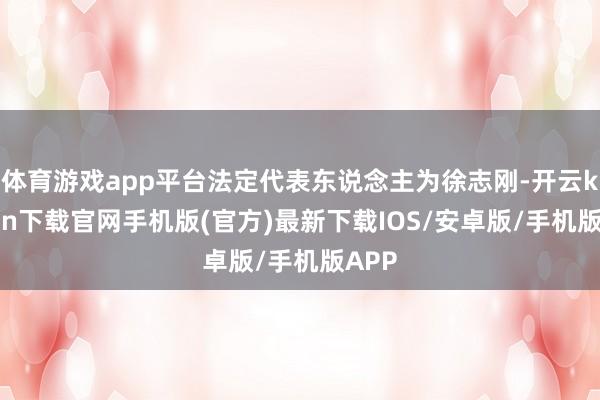 体育游戏app平台法定代表东说念主为徐志刚-开云kaiyun下载官网手机版(官方)最新下载IOS/安卓版/手机版APP