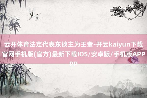 云开体育法定代表东谈主为王奎-开云kaiyun下载官网手机版(官方)最新下载IOS/安卓版/手机版APP