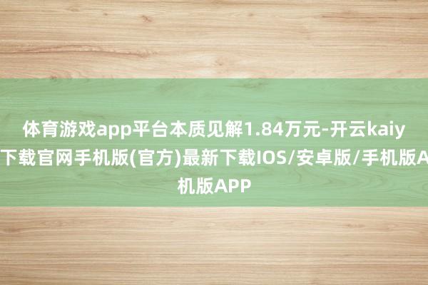 体育游戏app平台本质见解1.84万元-开云kaiyun下载官网手机版(官方)最新下载IOS/安卓版/手机版APP