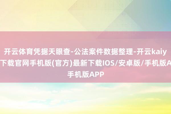 开云体育凭据天眼查-公法案件数据整理-开云kaiyun下载官网手机版(官方)最新下载IOS/安卓版/手机版APP