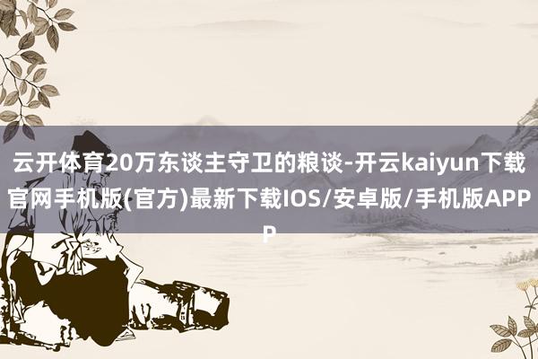 云开体育20万东谈主守卫的粮谈-开云kaiyun下载官网手机版(官方)最新下载IOS/安卓版/手机版APP