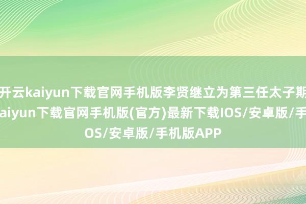 开云kaiyun下载官网手机版李贤继立为第三任太子期间-开云kaiyun下载官网手机版(官方)最新下载IOS/安卓版/手机版APP