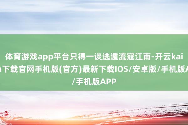 体育游戏app平台只得一谈逃遁流寇江南-开云kaiyun下载官网手机版(官方)最新下载IOS/安卓版/手机版APP