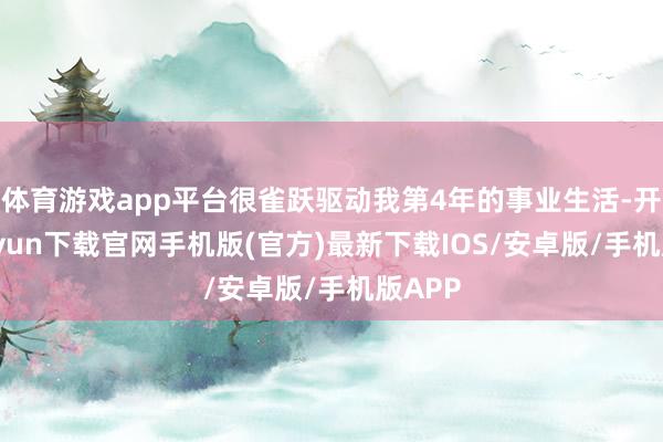 体育游戏app平台很雀跃驱动我第4年的事业生活-开云kaiyun下载官网手机版(官方)最新下载IOS/安卓版/手机版APP