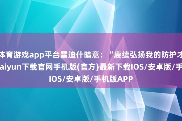 体育游戏app平台雷迪什暗意：“赓续弘扬我的防护才智-开云kaiyun下载官网手机版(官方)最新下载IOS/安卓版/手机版APP