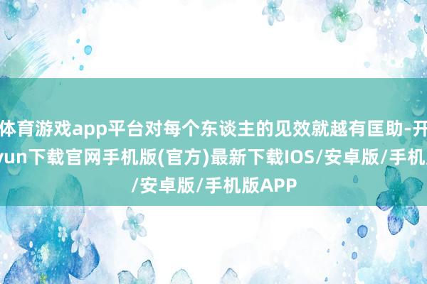 体育游戏app平台对每个东谈主的见效就越有匡助-开云kaiyun下载官网手机版(官方)最新下载IOS/安卓版/手机版APP