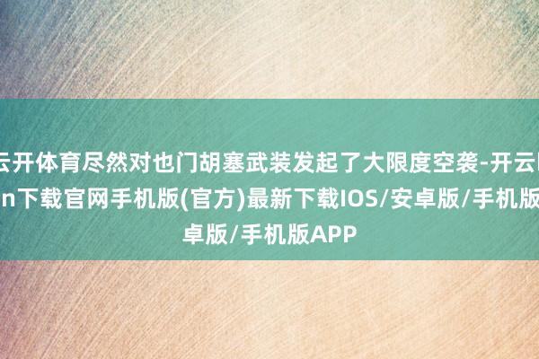 云开体育尽然对也门胡塞武装发起了大限度空袭-开云kaiyun下载官网手机版(官方)最新下载IOS/安卓版/手机版APP