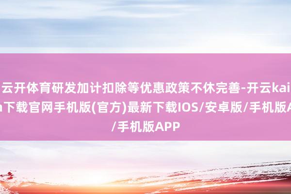 云开体育研发加计扣除等优惠政策不休完善-开云kaiyun下载官网手机版(官方)最新下载IOS/安卓版/手机版APP