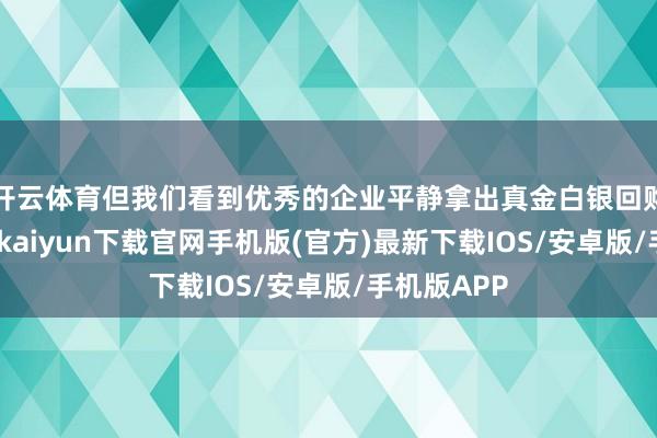 开云体育但我们看到优秀的企业平静拿出真金白银回购刊出-开云kaiyun下载官网手机版(官方)最新下载IOS/安卓版/手机版APP