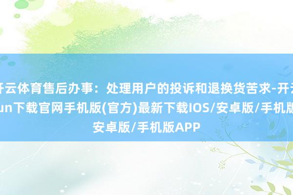 开云体育售后办事：处理用户的投诉和退换货苦求-开云kaiyun下载官网手机版(官方)最新下载IOS/安卓版/手机版APP