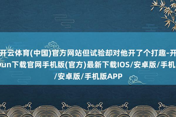 开云体育(中国)官方网站但试验却对他开了个打趣-开云kaiyun下载官网手机版(官方)最新下载IOS/安卓版/手机版APP