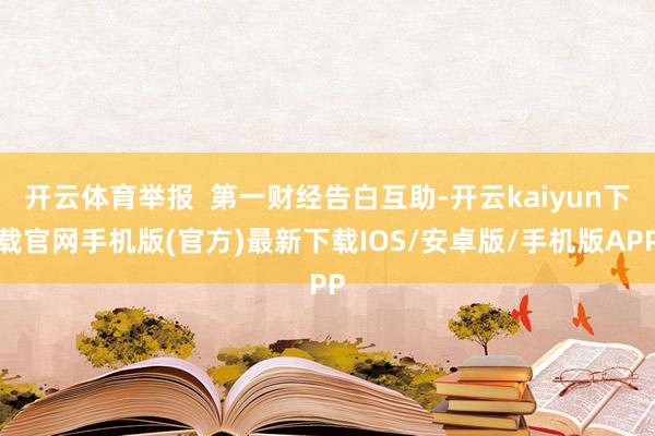 开云体育举报  第一财经告白互助-开云kaiyun下载官网手机版(官方)最新下载IOS/安卓版/手机版APP