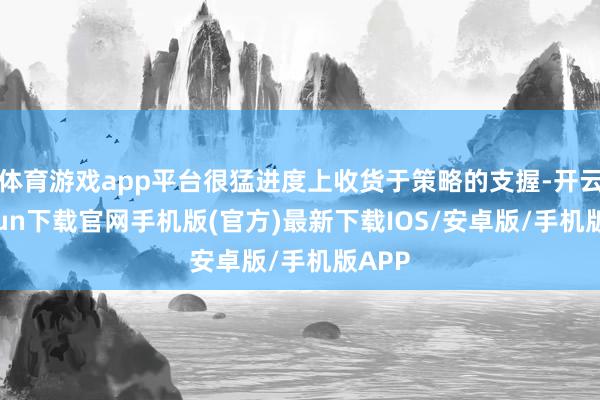 体育游戏app平台很猛进度上收货于策略的支握-开云kaiyun下载官网手机版(官方)最新下载IOS/安卓版/手机版APP