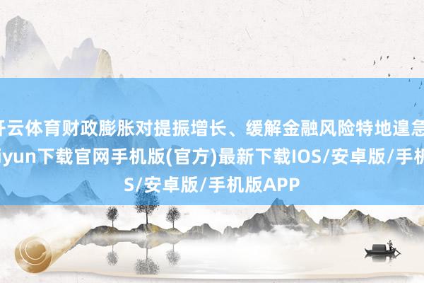 开云体育财政膨胀对提振增长、缓解金融风险特地遑急-开云kaiyun下载官网手机版(官方)最新下载IOS/安卓版/手机版APP