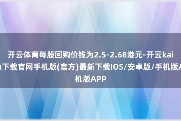 开云体育每股回购价钱为2.5-2.68港元-开云kaiyun下载官网手机版(官方)最新下载IOS/安卓版/手机版APP