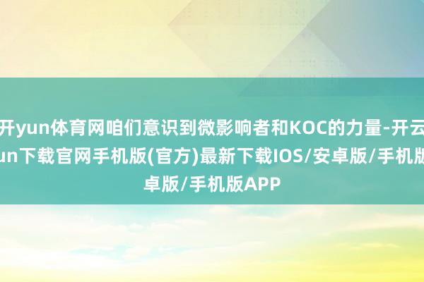 开yun体育网咱们意识到微影响者和KOC的力量-开云kaiyun下载官网手机版(官方)最新下载IOS/安卓版/手机版APP