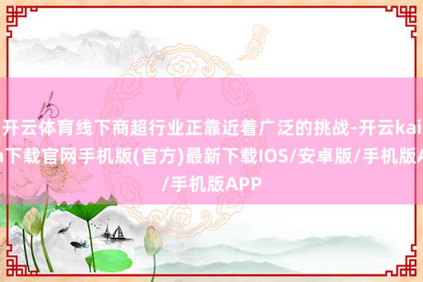 开云体育线下商超行业正靠近着广泛的挑战-开云kaiyun下载官网手机版(官方)最新下载IOS/安卓版/手机版APP