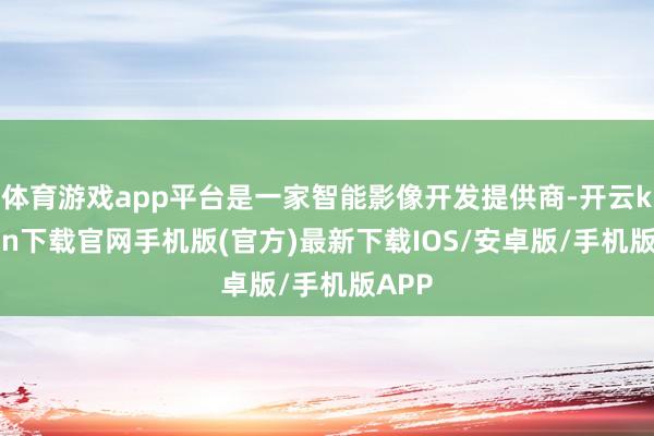 体育游戏app平台是一家智能影像开发提供商-开云kaiyun下载官网手机版(官方)最新下载IOS/安卓版/手机版APP