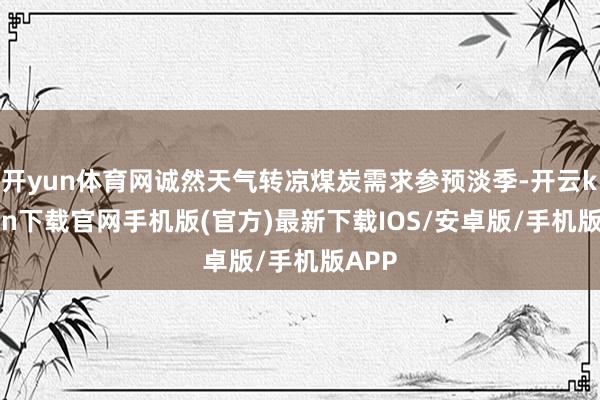 开yun体育网诚然天气转凉煤炭需求参预淡季-开云kaiyun下载官网手机版(官方)最新下载IOS/安卓版/手机版APP