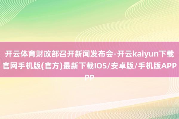 开云体育财政部召开新闻发布会-开云kaiyun下载官网手机版(官方)最新下载IOS/安卓版/手机版APP