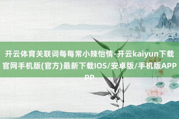 开云体育关联词每每常小辣怡情-开云kaiyun下载官网手机版(官方)最新下载IOS/安卓版/手机版APP