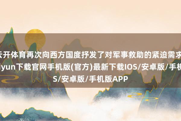 云开体育再次向西方国度抒发了对军事救助的紧迫需求-开云kaiyun下载官网手机版(官方)最新下载IOS/安卓版/手机版APP