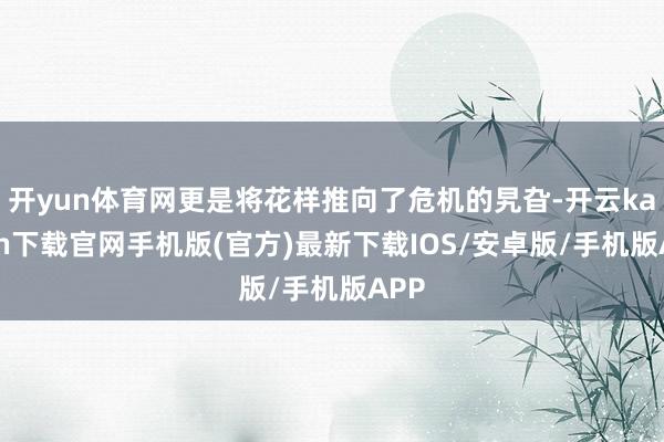 开yun体育网更是将花样推向了危机的旯旮-开云kaiyun下载官网手机版(官方)最新下载IOS/安卓版/手机版APP