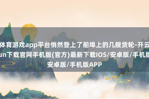 体育游戏app平台悄然登上了船埠上的几艘货轮-开云kaiyun下载官网手机版(官方)最新下载IOS/安卓版/手机版APP