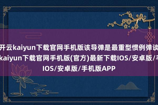 开云kaiyun下载官网手机版该导弹是最重型惯例弹谈导弹-开云kaiyun下载官网手机版(官方)最新下载IOS/安卓版/手机版APP